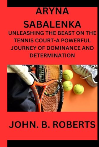 ARYNA SABALENKA: UNLEASHING THE BEAST ON THE TENNIS COURT -A POWERFUL JOURNEY OF DOMINANCE AND DETERMINATION von Independently published